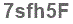 The text to enter in the texbox below is: 7sfh5F